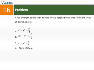 16   Problem

     A rod of length 1slides with its ends on two perpendicular lines. Then, the locus
     of its mid point is


            2           2       l2
     a. x           y
                                4
                2           2        l2
     b. x               y
                                     2
     c. x 2             2       l2
                    y
                                4
     d. None of these
 