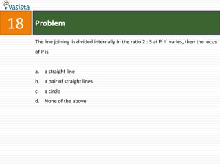 18   Problem

     The line joining is divided internally in the ratio 2 : 3 at P. If varies, then the locus
     of P is


     a. a straight line
     b. a pair of straight lines
     c.   a circle
     d. None of the above
 