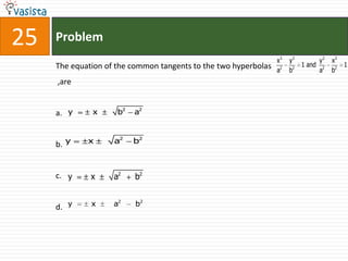 25   Problem
                                                                 x2   y2         y2   x2
     The equation of the common tangents to the two hyperbolas             1 and 2         1
                                                                 a2   b2         a    b2
     ,are


     a. y     x      b2   a2



     b. y     x     a2    b2



     c. y     x     a2    b2


     d.   y   x     a2    b2
 