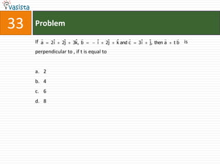 33   Problem
                                                                   
     If a    ˆ
            2i     ˆ
                  2j    ˆ b
                       3k,         ˆ
                                   i    ˆ
                                       2j   ˆ and c
                                            k          ˆ
                                                      3i   ˆ then a
                                                           j,         tb   is
     perpendicular to , if t is equal to


     a. 2
     b. 4
     c. 6
     d. 8
 