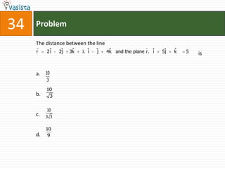34   Problem

     The distance between the line
                                                     
     r    2ˆ
           i       ˆ
                  2j    ˆ
                       3k   ˆ
                            i   ˆ
                                j     ˆ and the plane r. ˆ
                                     4k                  i    ˆ
                                                             5j   ˆ
                                                                  k   5   is


     a. 10
          3
          10
     b.       3


          10
     c.   3 3

          10
     d.    9
 