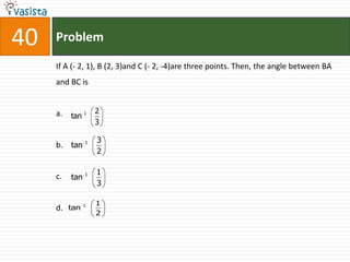 40   Problem

     If A (- 2, 1), B (2, 3)and C (- 2, -4)are three points. Then, the angle between BA
     and BC is


     a. tan 1 2
                    3

                    3
     b. tan 1
                    2

                1   1
     c.   tan
                    3

                1   1
     d.   tan
                    2
 