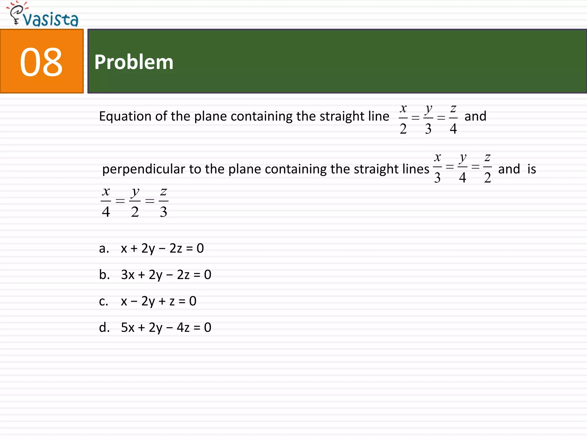 08ProblemEquation of the plane containing the straight line		    and perpendicular to the plane containing the straight lines 	              and  isx + 2y − 2z = 03x + 2y − 2z = 0x − 2y + z = 0 5x + 2y − 4z = 0