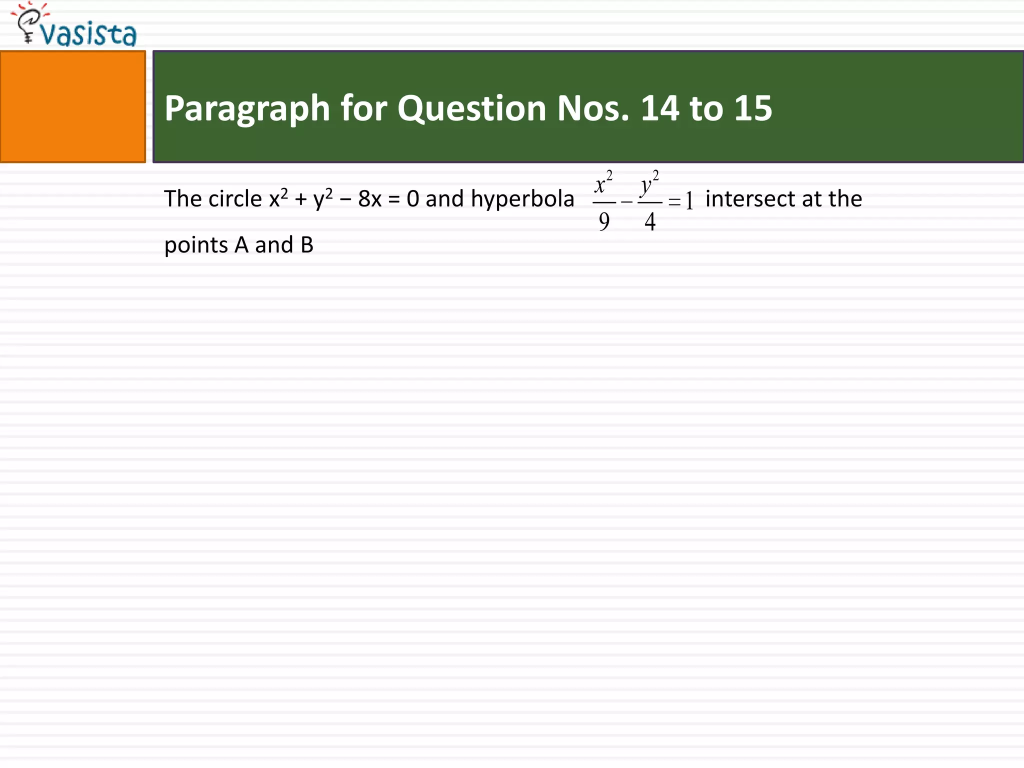 Paragraph for Question Nos. 14 to 15The circle x2 + y2 − 8x = 0 and hyperbola  	     intersect at the points A and B