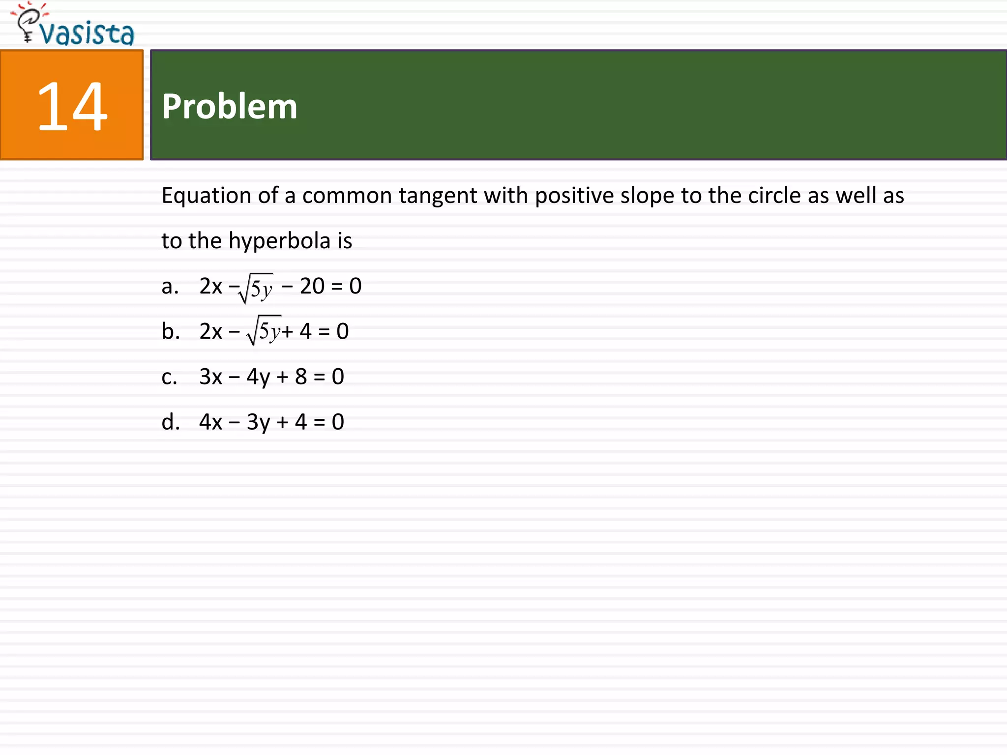 Problem14Equation of a common tangent with positive slope to the circle as well as to the hyperbola is2x −       − 20 = 0 2x −       + 4 = 03x − 4y + 8 = 04x − 3y + 4 = 0