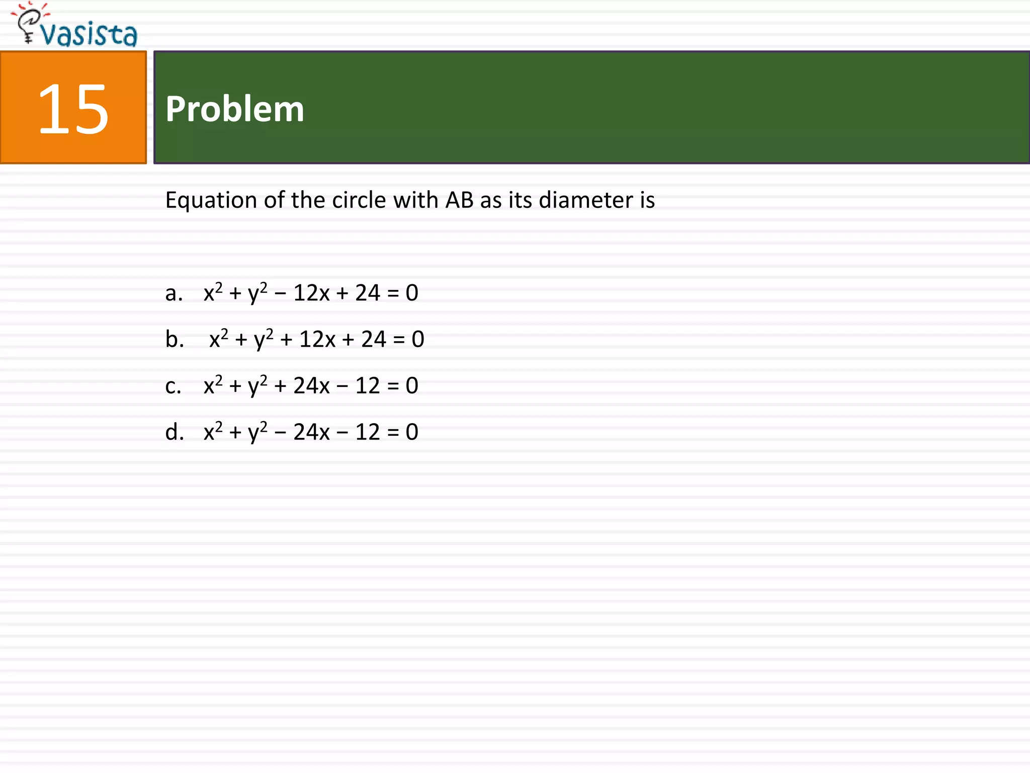 Problem15Equation of the circle with AB as its diameter isx2 + y2 − 12x + 24 = 0 x2 + y2 + 12x + 24 = 0x2 + y2 + 24x − 12 = 0 x2 + y2 − 24x − 12 = 0