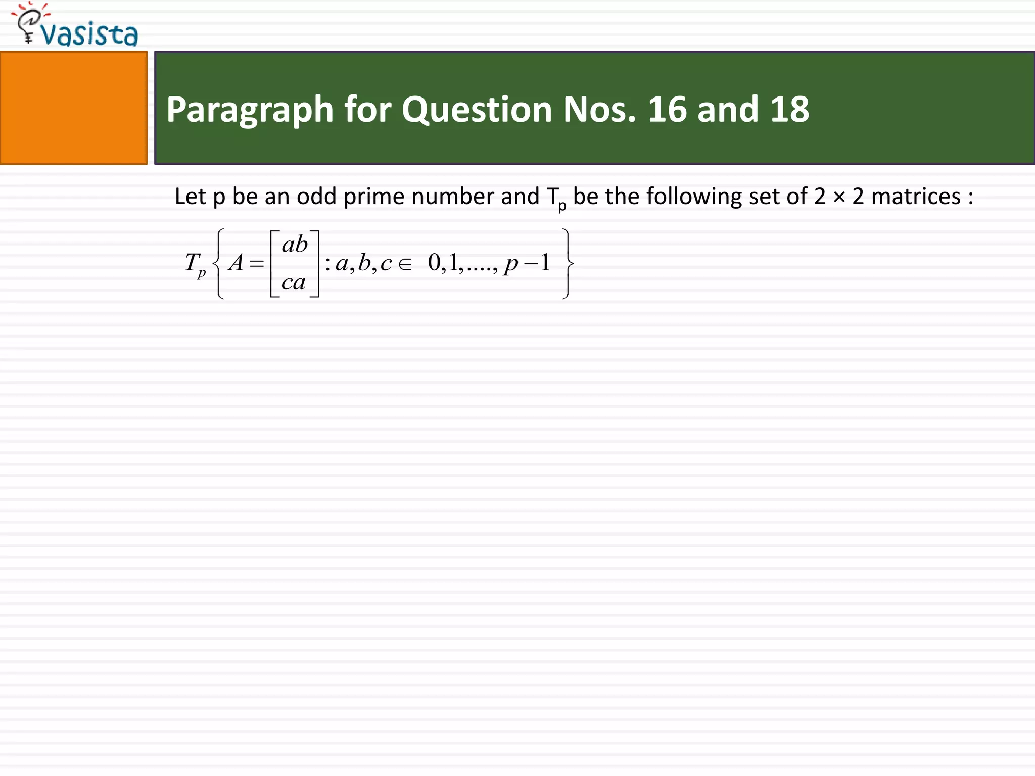 Paragraph for Question Nos. 16 and 18Let p be an odd prime number and Tp be the following set of 2 × 2 matrices :