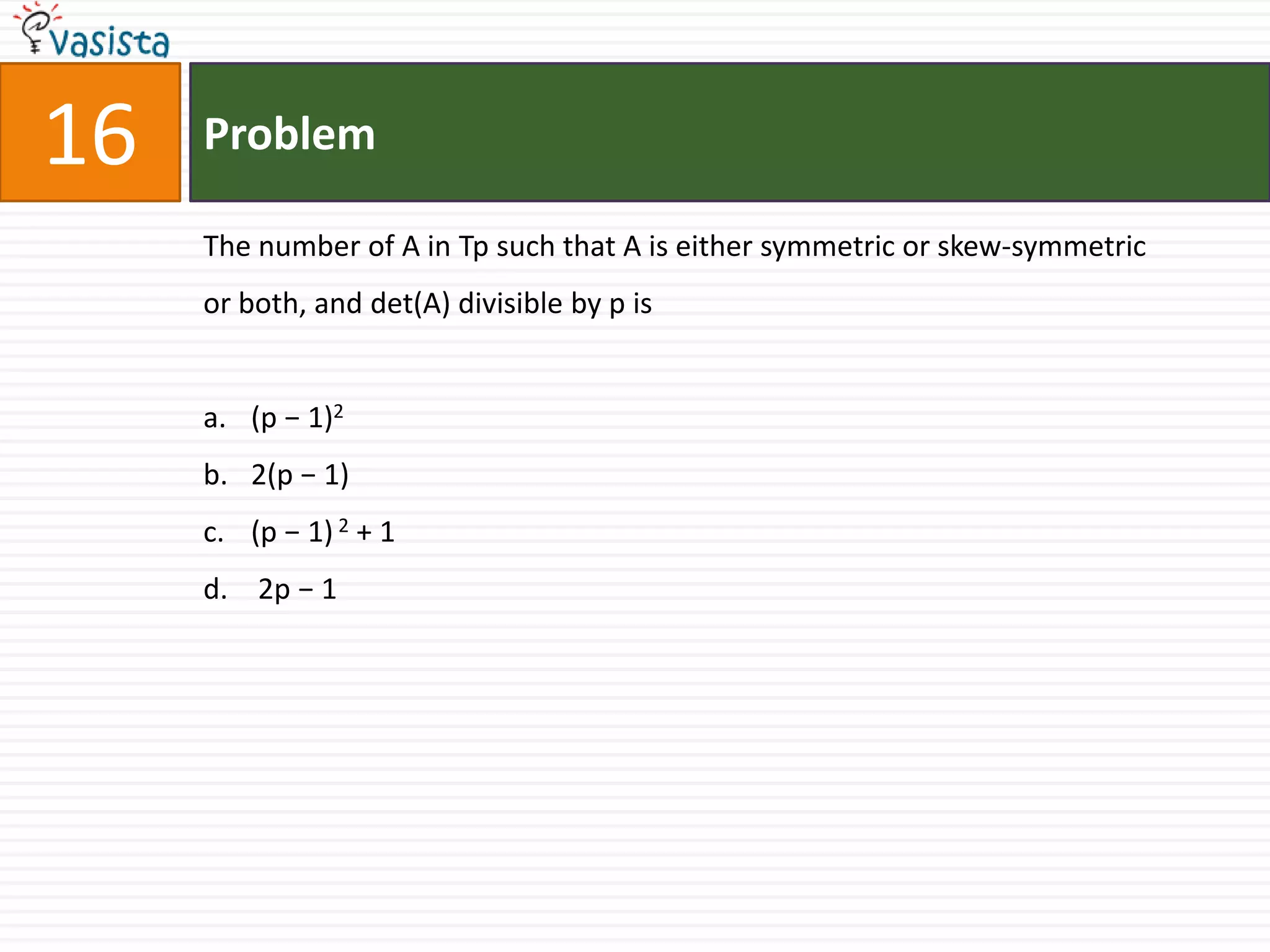 Problem16The number of A in Tp such that A is either symmetric or skew-symmetric or both, and det(A) divisible by p is(p − 1)22(p − 1)(p − 1) 2 + 1 2p − 1