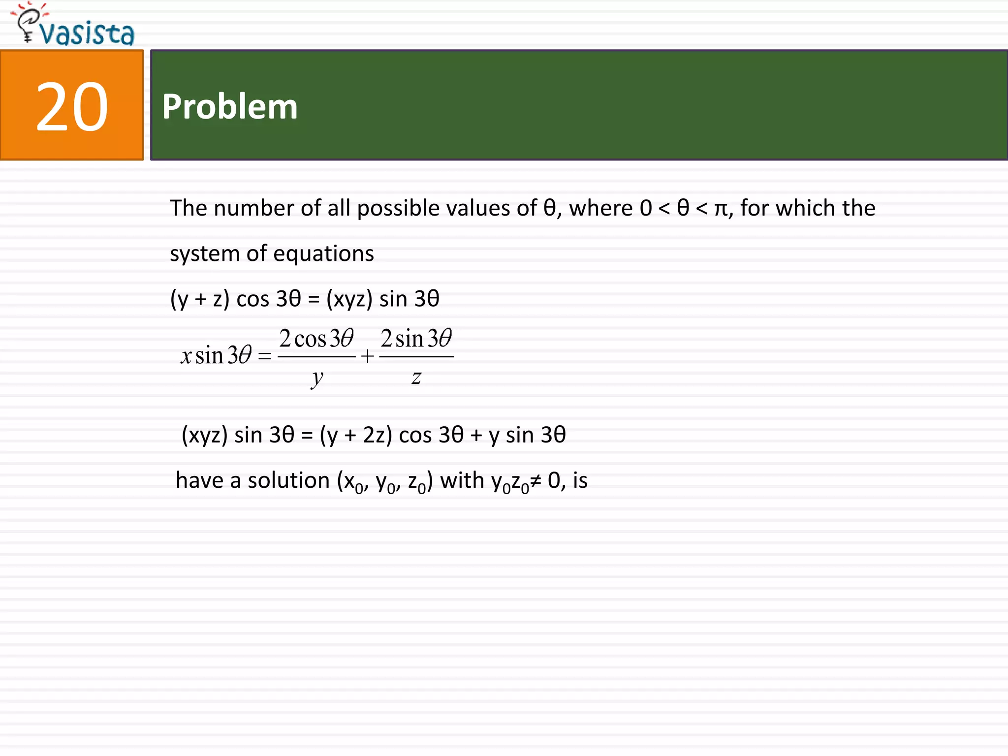 Problem20The number of all possible values of θ, where 0 < θ < π, for which the system of equations (y + z) cos 3θ = (xyz) sin 3θ  (xyz) sin 3θ = (y + 2z) cos 3θ + y sin 3θhave a solution (x0, y0, z0) with y0z0≠ 0, is