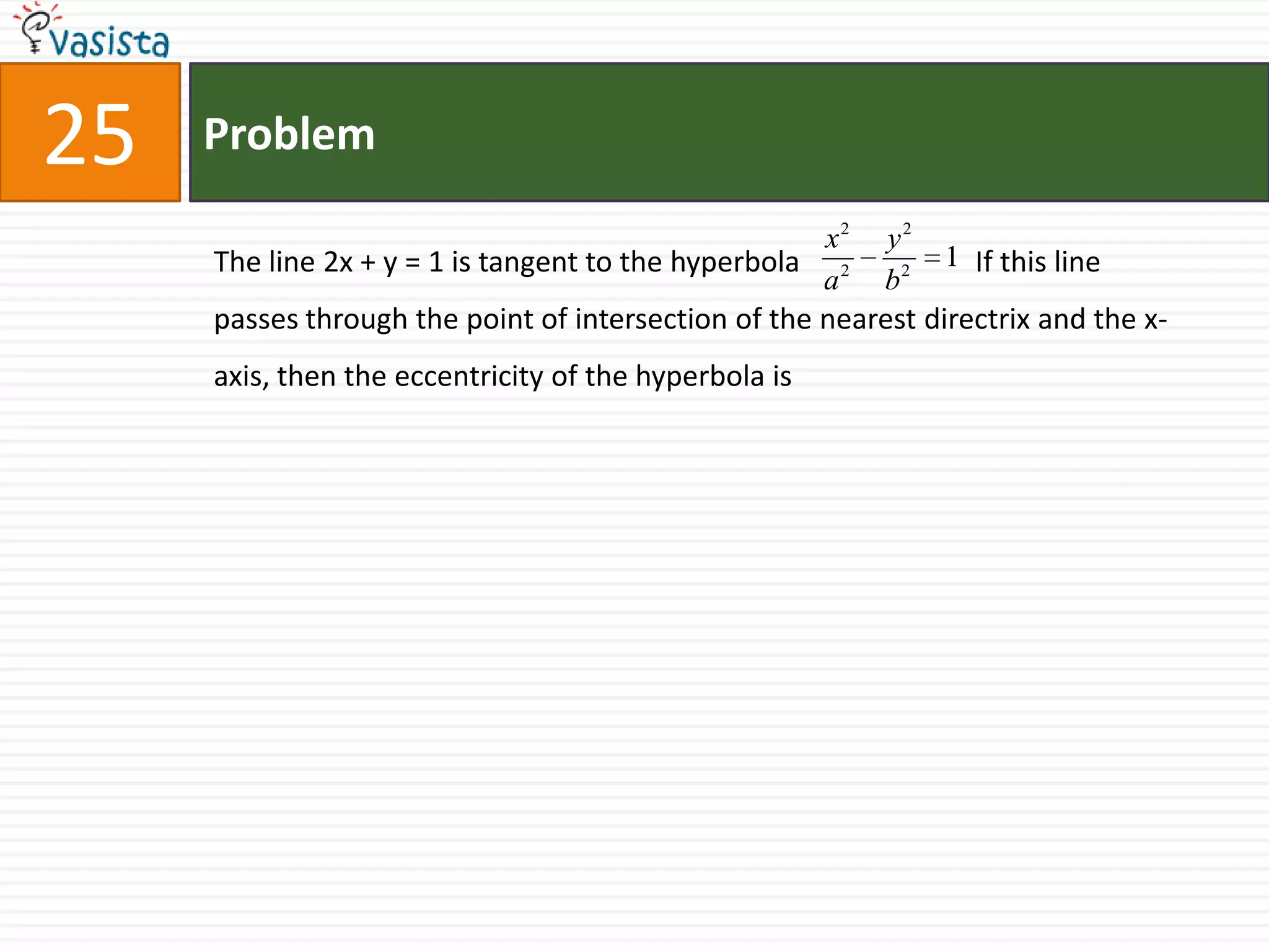 Problem25The line 2x + y = 1 is tangent to the hyperbola 		If this line passes through the point of intersection of the nearest directrix and the x-axis, then the eccentricity of the hyperbola is