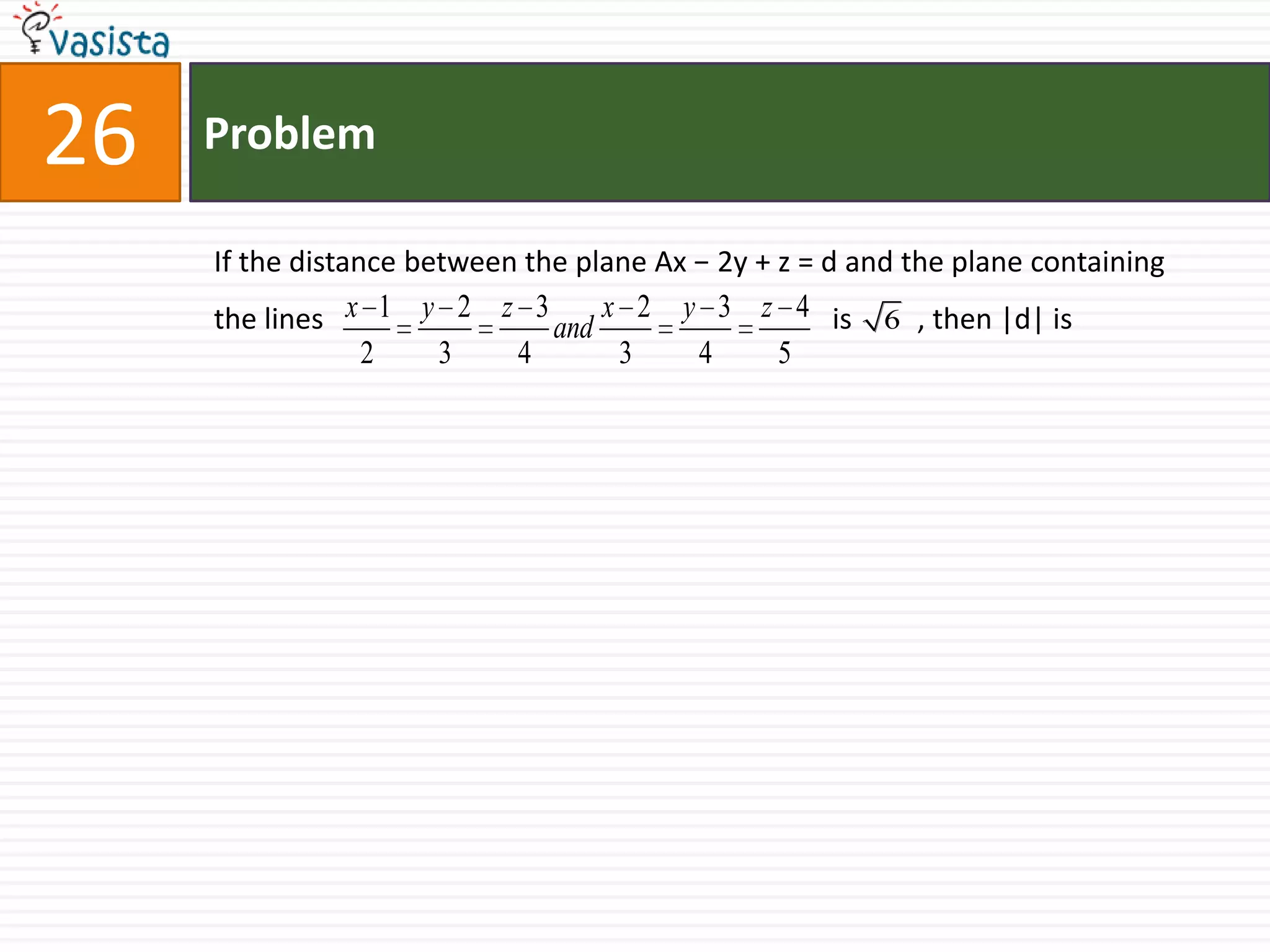 Problem26If the distance between the plane Ax − 2y + z = d and the plane containing the lines                                                                      is         , then |d| is
