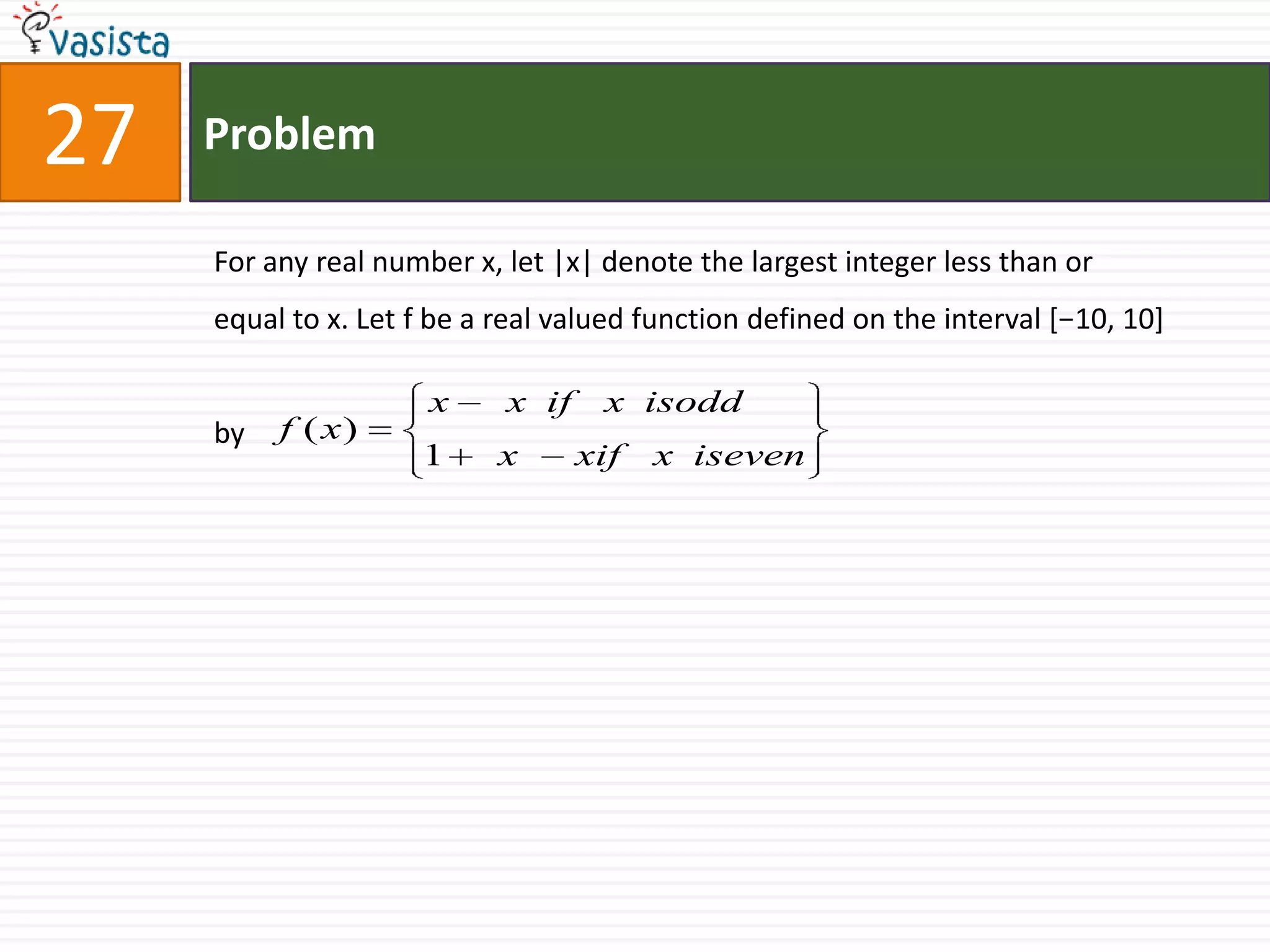 Problem27For any real number x, let |x| denote the largest integer less than or equal to x. Let f be a real valued function defined on the interval [−10, 10] by