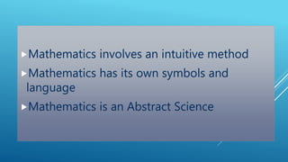 Mathematics involves an intuitive method
Mathematics has its own symbols and
language
Mathematics is an Abstract Science
 