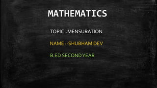 MATHEMATICS
TOPIC :- MENSURATION
NAME :-SHUBHAM DEV
B.ED SECONDYEAR
 