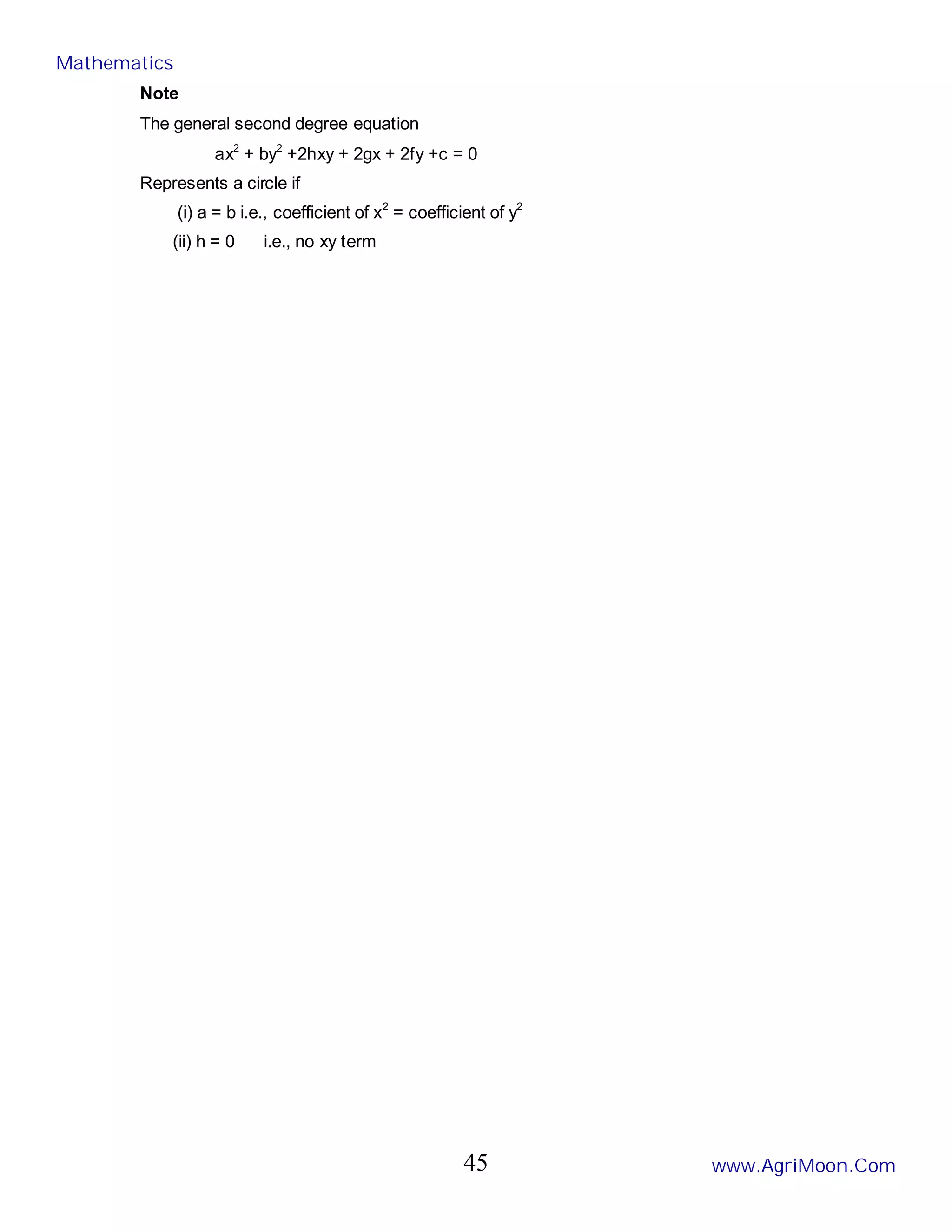 Note
The general second degree equation
ax2
+ by2
+2hxy + 2gx + 2fy +c = 0
Represents a circle if
(i) a = b i.e., coefficient of x2
= coefficient of y2
(ii) h = 0 i.e., no xy term
Mathematics
www.AgriMoon.Com
45
 