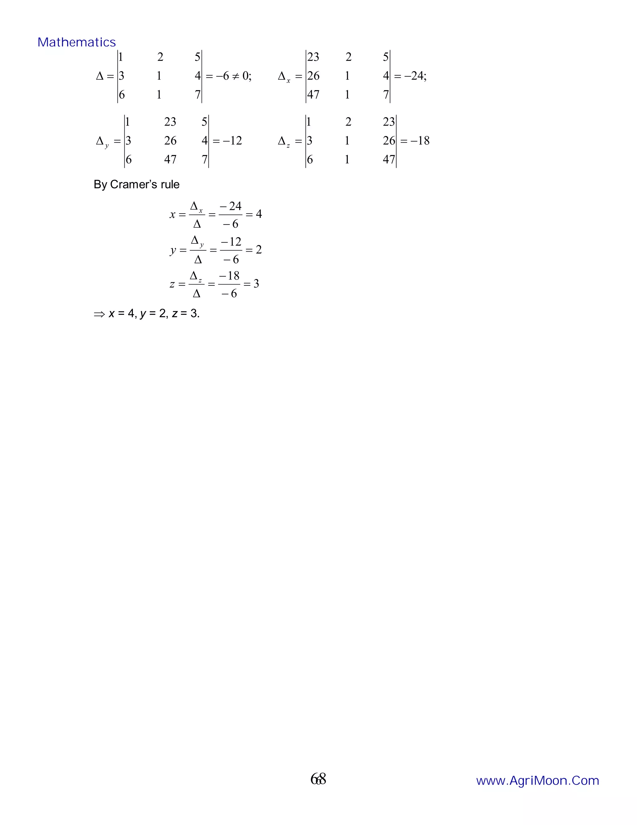 6
;
0
6
7
1
6
4
1
3
5
2
1
≠
−
=
=
∆ ;
24
7
1
47
4
1
26
5
2
23
−
=
=
∆x
12
7
47
6
4
26
3
5
23
1
−
=
=
∆y 18
47
1
6
26
1
3
23
2
1
−
=
=
∆z
By Cramer’s rule
3
6
18
2
6
12
4
6
24
=
−
−
=
∆
∆
=
=
−
−
=
∆
∆
=
=
−
−
=
∆
∆
=
z
y
x
z
y
x
⇒ x = 4, y = 2, z = 3.
Mathematics
www.AgriMoon.Com
68
 
