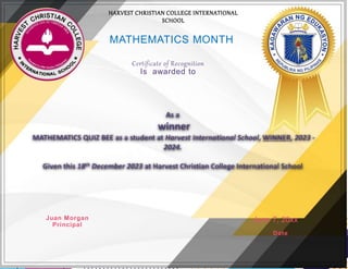 MATHEMATICS MONTH 3
Certificate of Recognition
Is awarded to
Juan Morgan
Principal
June 7, 20xx
Date
HARVEST CHRISTIAN COLLEGE INTERNATIONAL
SCHOOL
 