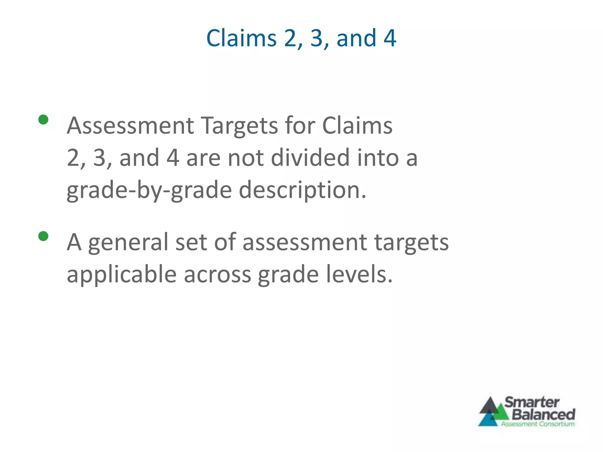 Claims 2, 3, and 4
• Assessment Targets for Claims
2, 3, and 4 are not divided into a
grade-by-grade description.
• A general set of assessment targets
applicable across grade levels.
 