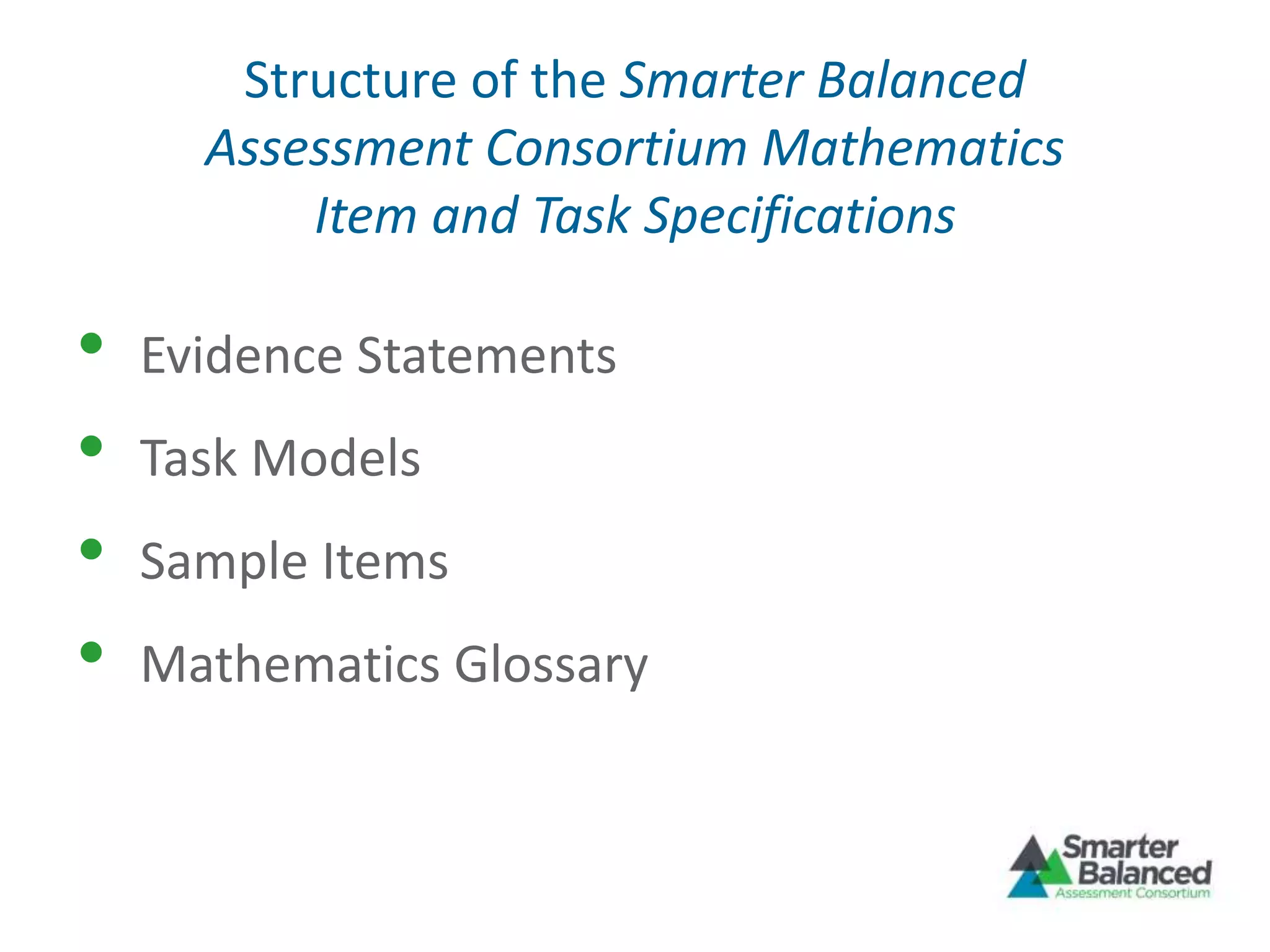 Structure of the Smarter Balanced
Assessment Consortium Mathematics
Item and Task Specifications
• Evidence Statements
• Task Models
• Sample Items
• Mathematics Glossary
 
