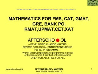 MATHEMATICS FOR FMS, CAT, GMAT, GRE, BANK PO, RMAT,UPMAT,CET,XAT AFTERSCHO ☻ OL  –  DEVELOPING CHANGE MAKERS  CENTRE FOR SOCIAL ENTREPRENEURSHIP  PGPSE PROGRAMME –  World’ Most Comprehensive programme in social entrepreneurship & spiritual entrepreneurship OPEN FOR ALL FREE FOR ALL www.afterschoool.tk  AFTERSCHO☺OL's  MATERIAL FOR PGPSE PARTICIPANTS 