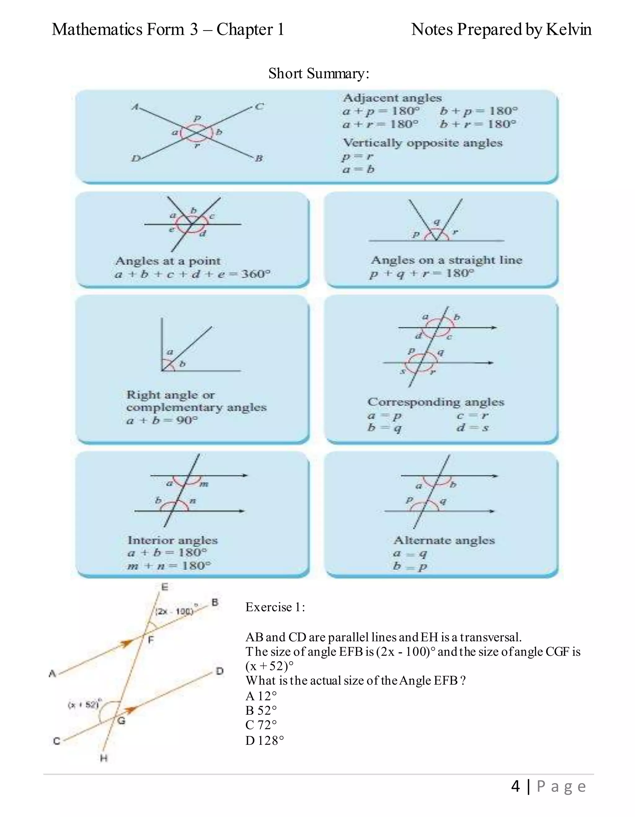 Mathematics Form 3 – Chapter 1 Notes Prepared by Kelvin
4 | P a g e
Short Summary:
Exercise 1:
AB and CD are parallel lines andEH is a transversal.
The size of angle EFB is (2x - 100)°andthe size ofangle CGF is
(x + 52)°
What is the actual size of theAngle EFB ?
A 12°
B 52°
C 72°
D 128°
 