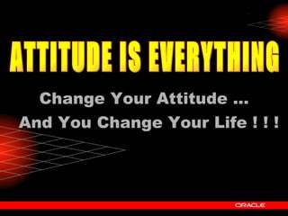ATTITUDE IS EVERYTHING Change Your Attitude … And You Change Your Life ! ! ! 