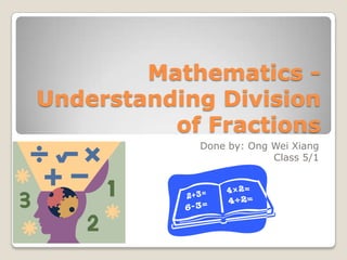 Mathematics -
Understanding Division
          of Fractions
            Done by: Ong Wei Xiang
                         Class 5/1
 