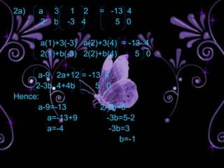 2a)   a   3    1 2   = -13 4
      2   b   -3 4      5 0

      a(1)+3(-3) a(2)+3(4) = -13 4
      2(1)+b(-3) 2(2)+b(4)     5 0

      a-9 2a+12 = -13 4
     2-3b 4+4b      5 0
Hence:
      a-9=-13        2-3b=5
        a=-13+9        -3b=5-2
        a=-4            -3b=3
                           b=-1
 