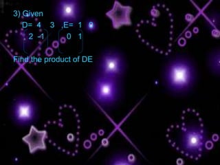3) Given
   D= 4 3 ,E= 1 0
    2 -1    0 1

Find the product of DE
 