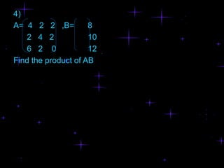4)
A= 4 2 2 ,B=         8
   2 4 2             10
   6 2 0             12
Find the product of AB
 