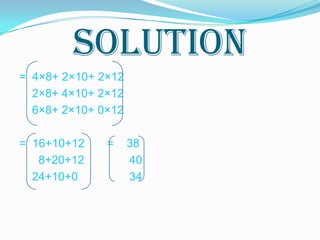 SOLUTION
= 4×8+ 2×10+ 2×12
  2×8+ 4×10+ 2×12
  6×8+ 2×10+ 0×12

= 16+10+12    =     38
   8+20+12          40
  24+10+0           34
 