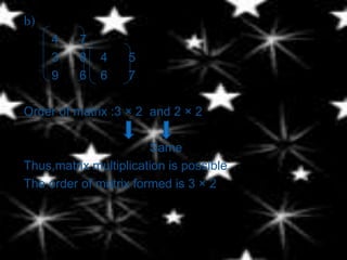 b)
     4    7
     3    8   4    5
     9    6   6    7

Order of matrix :3 × 2 and 2 × 2

                       Same
Thus,matrix multiplication is possible
The order of matrix formed is 3 × 2
 
