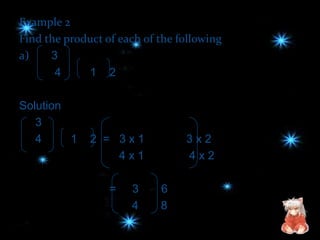 Example 2
Find the product of each of the following
a)    3
       4     1 2

Solution
   3
   4     1    2 = 3x1            3x2
                  4x1            4x2

                  =   3     6
                      4     8
 
