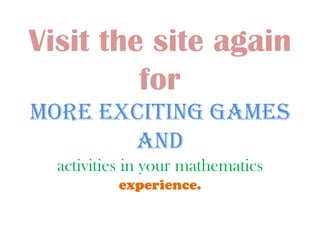 Visit the site again
         for
more exciting games
       and
  activities in your mathematics
          experience.
 