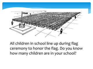 All children in school line up during flag
ceremony to honor the flag. Do you know
how many children are in your school?