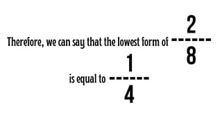 2
------
8
Therefore, we can say that the lowest form of
1
------
4
is equal to
 