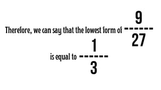 9
------
27
Therefore, we can say that the lowest form of
1
------
3
is equal to
 