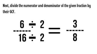 6
------
16
Next, divide the numerator and denominator of the given fraction by
their GCF.
2
2
3
------
8
 