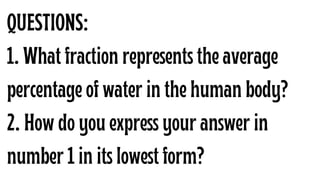 QUESTIONS:
1. What fraction represents the average
percentage of water in the human body?
2. How do you express your answe...
