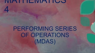 MATHEMATICS
4
PERFORMING SERIES
OF OPERATIONS
(MDAS)
 