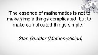 “The essence of mathematics is not to
make simple things complicated, but to
make complicated things simple.”
- Stan Gudder (Mathematician)
 