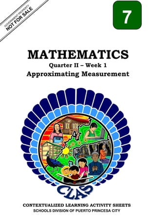 CONTEXTUALIZED LEARNING ACTIVITY SHEETS
SCHOOLS DIVISION OF PUERTO PRINCESA CITY
MATHEMATICS
Quarter II – Week 1
Approximating Measurement
7
 