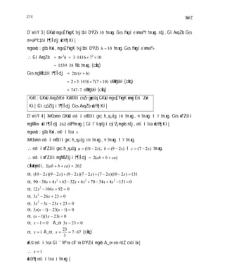 274 MwYZ
D`vniY 3| GKwU mge„Ëf~wgK †ej‡bi D”PZv 10 †m.wg. Ges f~wgi e¨vmva© †m.wg. n‡j, Gi AvqZb Ges
m¤ú~Y© c„‡ôi †¶Îdj wbY©q Ki|
mgvavb : g‡b Kwi, mge„Ëf~wgK †ej‡bi D”PZv 10h †m.wg. Ges f~wgi e¨vmva© r
Gi AvqZb = hr2
π = 10714163 2
= 381539 Nb †m.wg. (cÖvq)
Ges mgMÖc„‡ôi †¶Îdj = )(2 hrrπ
)107(7141632 eM©wgUvi (cÖvq)
7747 eM©wgUvi (cÖvq)
KvR : GKwU AvqZvKvi KvM‡Ri cvZv gywo‡q GKwU mge„Ëf~wgK wmwjÊvi ˆZwi
Ki| Gi c„ôZ‡ji †¶Îdj Ges AvqZb wbY©q Ki|
D`vniY 4| XvKbvmn GKwU ev‡·i evB‡ii gvc h_vµ‡g 10 †m.wg., †m.wg. I †m.wg. Ges wfZ‡ii
mgMÖ ev·wU †¶Îdj eM© †m.wg.| Gi †`Iqv‡ji cyi“Z¡ mgvb n‡j, ev‡·i †ea wbY©q Ki|
mgvavb : g‡b Kwi, ev‡·i †ea x
XvKbvmn ev‡·i evB‡ii gvc h_vµ‡g 10 †m.wg., †m.wg. I †m.wg.
ev‡·i wfZ‡ii gvc h_vµ‡g )210( xa , )29( xb I )27( xc †m.wg.
ev‡·i wfZ‡ii mgMÖ Z‡ji †¶Îdj = )(2 cabab
cÖkœvbymv‡i, )(2 cabab 262
ev, 131)210)(27()27)(29()29)(210( xxxxxx
ev, 0131434704326343890 222
xxxxxx
ev, 09210412 2
xx
ev, 023263 2
xx
ev, 0232333 2
xxx
ev, 0)1(23)1(3 xxx
ev, 0)233)(1( xx
ev, 01x A_ev 0233x
ev, 1x A_ev, 677
3
23
x (cÖvq)
wKš‘ ev‡·i †ea Gi ˆ`N©¨ ev cÖ¯’ ev D”PZvi mgvb A_ev eo n‡Z cv‡i bv|
1x
wb‡Y©q ev‡·i †ea 1 †m.wg.|
 