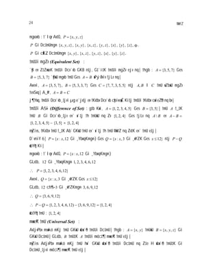 24 MwYZ
mgvavb : †`Iqv Av‡Q, },,{ zyxP
P Gi Dc‡mUmg~n },,{ zyx },{ yx },{ zx },{ zy }{x }{y },{z .
P Gi cÖK…Z Dc‡mUmg~n },{ yx },{ zx },{ zy }{x }{y }{z
†m‡Ui mgZv (Equivalent Set) :
`yB ev Z‡ZvwaK †m‡Ui Dcv`vb GKB n‡j, G‡`i‡K †m‡Ui mgZv ejv nq| †hgb : }7,5,3{A Ges
}7,3,5{B `yBwU mgvb †mU Ges BA wPý Øviv †jLv nq|
Avevi, }7,5,3{A }7,3,3,5{B Ges }5,5,3,7,7{C n‡j BA, I C †mU wZbwU mgZv
†evSvq| A_©vr, CBA
j¶Yxq, †m‡Ui Dcv`vb¸‡jvi µg e`jv‡j ev †Kv‡bv Dcv`vb cybive„wË Ki‡j †m‡Ui †Kv‡bv cwieZ©b nq bv|
†m‡Ui Aš—i (Difference of Set) : g‡b Kwi, }5,4,3,2,1{A Ges }5,3{B | †mU A †_‡K
†mU B Gi Dcv`vb¸‡jv ev` w`‡j †h †mUwU nq Zv }4,2,1{ Ges †jLv nq BA  ev BA
}5,4,3,2,1{ }5,3{ }4,2,1{
myZivs, †Kv‡bv †mU †_‡K Ab¨ GKwU †mU ev` w`‡j †h †mU MwVZ nq Zv‡K ev` †mU e‡j|
D`vniY 6| 12,{ : xxP Gi ¸YbxqKmg~n} Ges 3,{ : xxQ Gi ¸wYZK Ges }12x n‡j QP
wbY©q Ki|
mgvavb : †`Iqv Av‡Q, 12,{ : xxP Gi ¸YbxqKmg~n}
GLv‡b, 12 Gi ¸YbxqKmg~n 12,6,4,3,2,1
}12,6,4,3,2,1{P
Avevi, 3,{ : xxQ Gi ¸wYZK Ges }12x
GLv‡b, 12 ch©š— 3 Gi ¸wYZKmg~n 12,9,6,3
}12,9,6,3{Q
}4,2,1{}12,9,6,3{)12,6,4,3,2,1{QP
wb‡Y©q †mU : }4,2,1{
mvwe©K †mU (Universal Set) :
Av‡jvPbv mswkó mKj †mU GKwU wbw`©ó †m‡Ui Dc‡mU| †hgb : },{ yxA †mUwU },,{ zyxB Gi
GKwU Dc‡mU| GLv‡b, B †mU‡K A †m‡Ui mv‡c‡¶ mvwe©K †mU e‡j|
myZivs Av‡jvPbv mswkó mKj †mU hw` GKwU wbw`©ó †m‡Ui Dc‡mU nq Z‡e H wbw`©ó †mU‡K Gi
Dc‡mU¸‡jvi mv‡c‡¶ mvwe©K †mU e‡j|
 