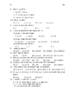 MwYZ86
6| wb‡Pi Z_¨¸‡jv j¶ Ki :
.i mogpmog a
p
a ll )(
.ii 1624
Ges 416g2lo mgv_©K
.iii nogmognmog aaa lll )(
Ic‡ii †Kvb Z_¨¸‡jv mwVK ?
K. iii I L. iiiii I M. iiii I N. iiiiii I,
7| 00350 Gi mvaviY j‡Mi c~Y©K KZ ?
K. 3 L. 1 M. 2 N. 3
8| 02250 msL¨vwU we‡ePbv K‡i wb‡Pi cÖkœ¸‡jvi DËi `vI :
(1) msL¨vwUi n
a AvKvi wb‡Pi †KvbwU& ?
K. 2
52 )( L. 2
015)( M. 2
51 )( N. 2
15)(
(2) msL¨vwUi ˆeÁvwbK AvKvi wb‡Pi †KvbwU ?
K. 4
10225 L. 3
10522 M. 2
10252 N. 1
10225
(3) msL¨vwUi mvaviY j‡Mi c~Y©K KZ ?
K. 2 L. 1 M. 0 N. 2
9| ˆeÁvwbK iƒ‡c cÖKvk Ki :
(K) 6530 (L) 83160 (M) 0002450 (N) 37500000 (O) 000000140
10| mvaviY `kwgK iƒ‡c cÖKvk Ki :
(K) 5
10 (L) 5
10 (M) 4
10532 (N) 3
108139 (O) 5
10123
11| wb‡Pi msL¨v¸‡jvi mvaviY j‡Mi c~Y©K †ei Ki (K¨vjKz‡jUi e¨envi bv K‡i) :
(K) 4820 (L) 24572 (M) 7341 (N) 0450 (O) 0000360
12| K¨vjKz‡jUi e¨envi K‡i wb‡Pi msL¨v¸‡jvi mvaviY j‡Mi c~Y©K I AskK wbY©q Ki :
(K) 27 (L) 14763 (M) 4051 (N) 04560 (O) 0006730
13| ¸Yd‡ji/fvMd‡ji mvaviY jM (Avmbœ cuvP `kwgK ¯’vb ch©š—) wbY©q Ki :
(K) 78345 (L) 560790 (M) 423264222 (N) 432199260
14| hw` 4771203l3010302l ogog , Ges 8451007log nq, Z‡e wb‡Pi ivwk¸‡jvi gvb
wbY©q Ki :
(K) 9log (L) 28log (M) 42log
15| †`Iqv Av‡Q, 1000x Ges 06250y
K. x †K nn
ba AvKv‡i cÖKvk Ki, †hLv‡b a I b †gŠwjK msL¨v|
L. x I y Gi ¸Ydj‡K ˆeÁvwbK AvKv‡i cÖKvk Ki|
M. xy Gi mvaviY j‡Mi c~Y©K I AskK wbY©q Ki|
 
