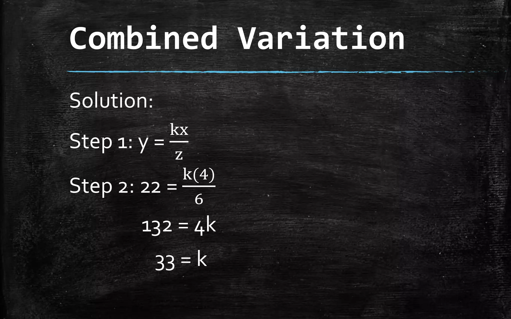Combined Variation
Solution:
Step 1: y =
kx
z
Step 2: 22 =
k(4)
6
132 = 4k
33 = k