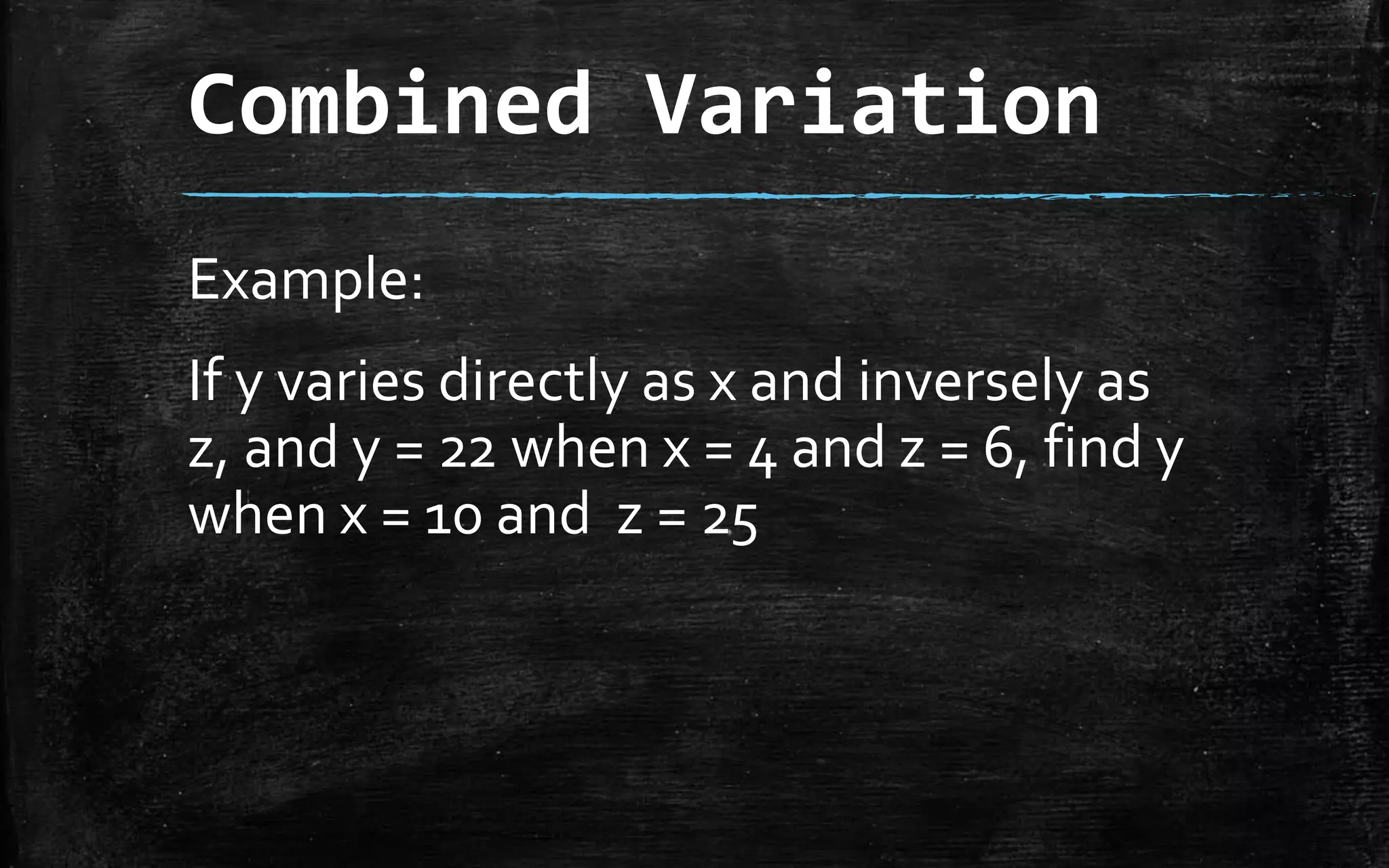Combined Variation
Example:
If y varies directly as x and inversely as
z, and y = 22 when x = 4 and z = 6, find y
when x = 10 and z = 25