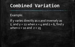 Combined Variation
Example:
If y varies directly as x and inversely as
z, and y = 22 when x = 4 and z = 6, find y
when x = 10 and z = 25