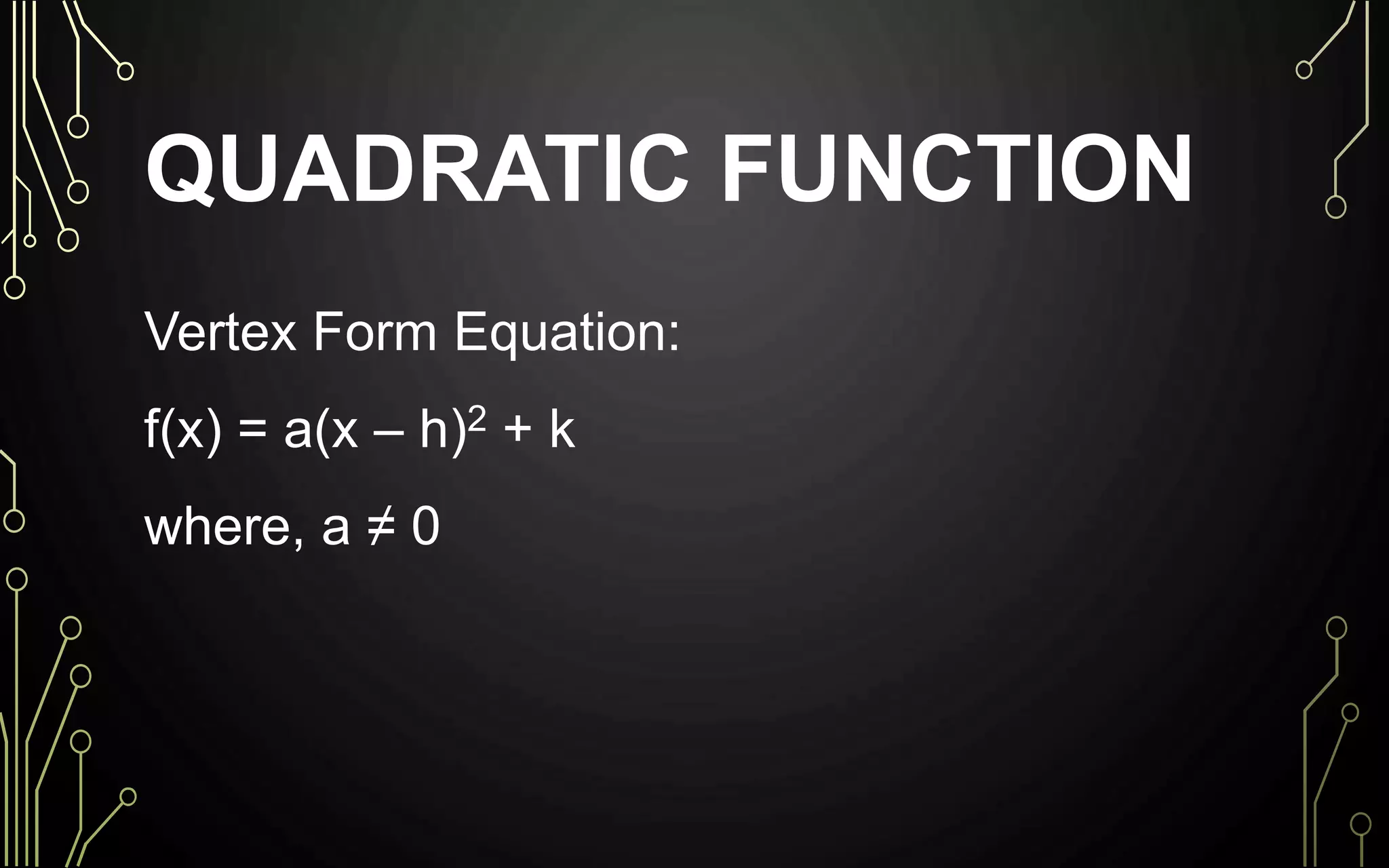 QUADRATIC FUNCTION
Vertex Form Equation:
f(x) = a(x – h)2 + k
where, a ≠ 0