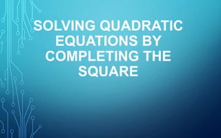 SOLVING QUADRATIC
EQUATIONS BY
COMPLETING THE
SQUARE
 